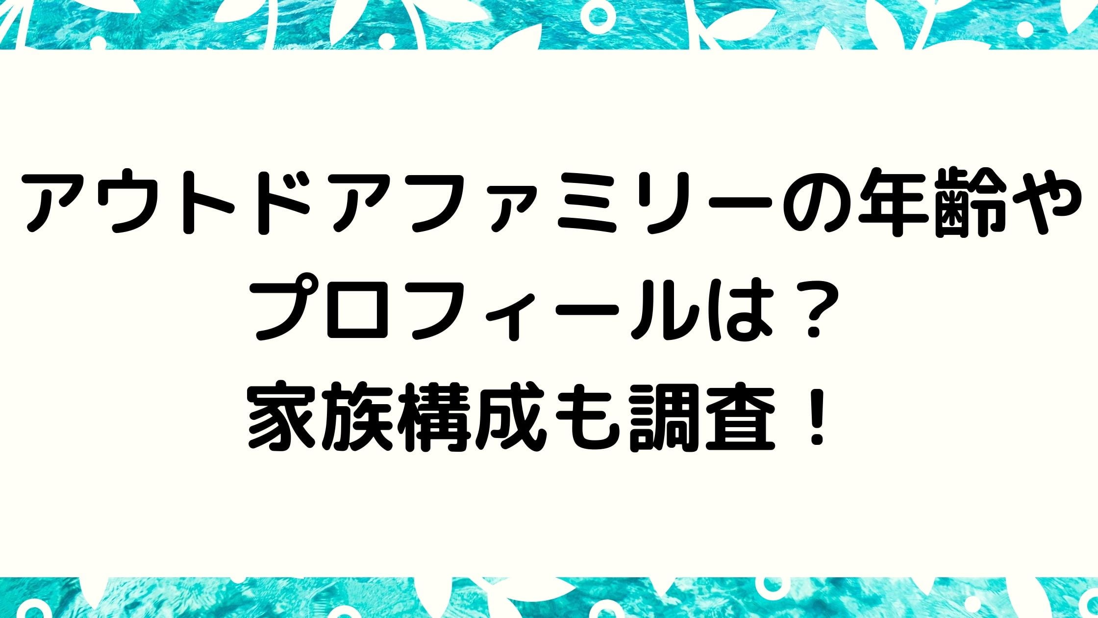 アウトドアファミリーの年齢やプロフィールは 家族構成も調査 Trend Go