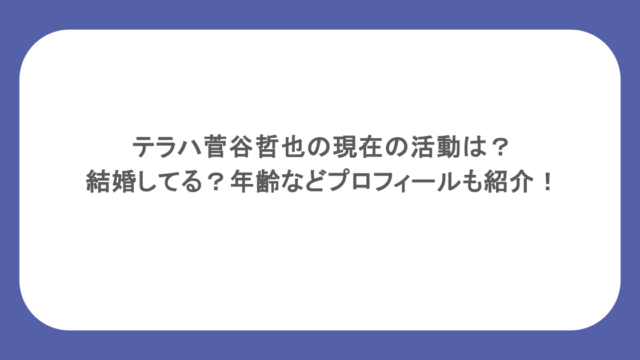 テラハ菅谷哲也の現在の活動は？結婚してる？年齢などプロフィールも紹介！