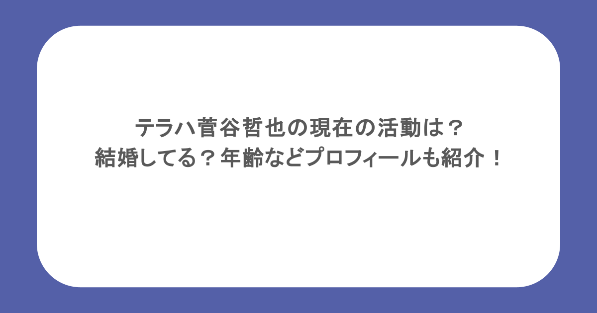 テラハ菅谷哲也の現在の活動は？結婚してる？年齢などプロフィールも紹介！