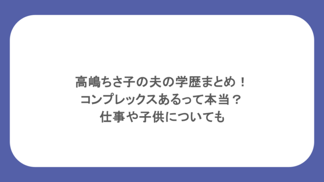 高嶋ちさ子の夫の学歴まとめ!コンプレックスあるって本当?仕事や子供についても