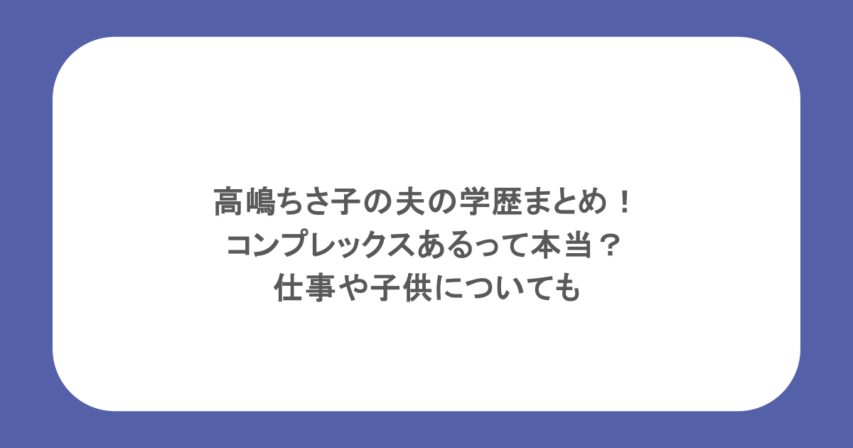 高嶋ちさ子の夫の学歴まとめ!コンプレックスあるって本当?仕事や子供についても