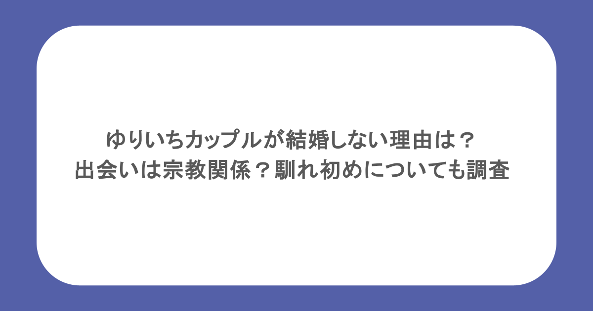 ゆりいちカップルが結婚しない理由は？出会いは宗教関係？馴れ初めについても調査