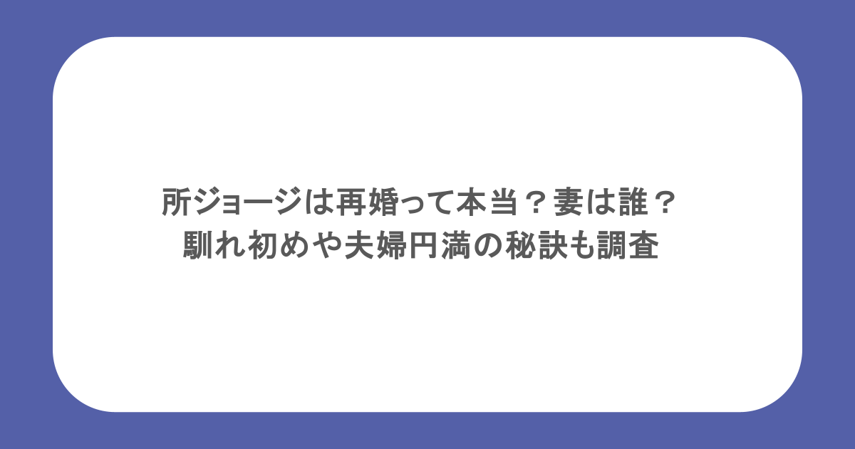所ジョージは再婚って本当?妻は誰?馴れ初めや夫婦円満の秘訣も調査