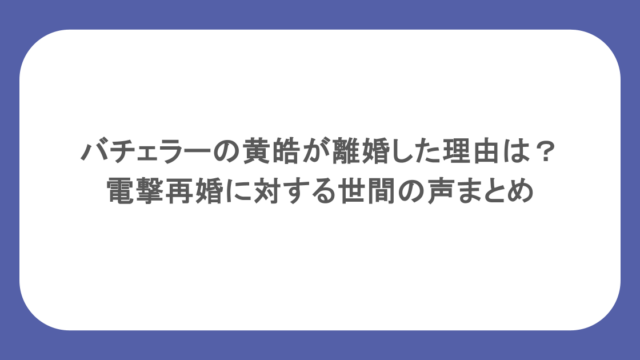 バチェラーの黄皓が離婚した理由は?電撃再婚に対する世間の声まとめ