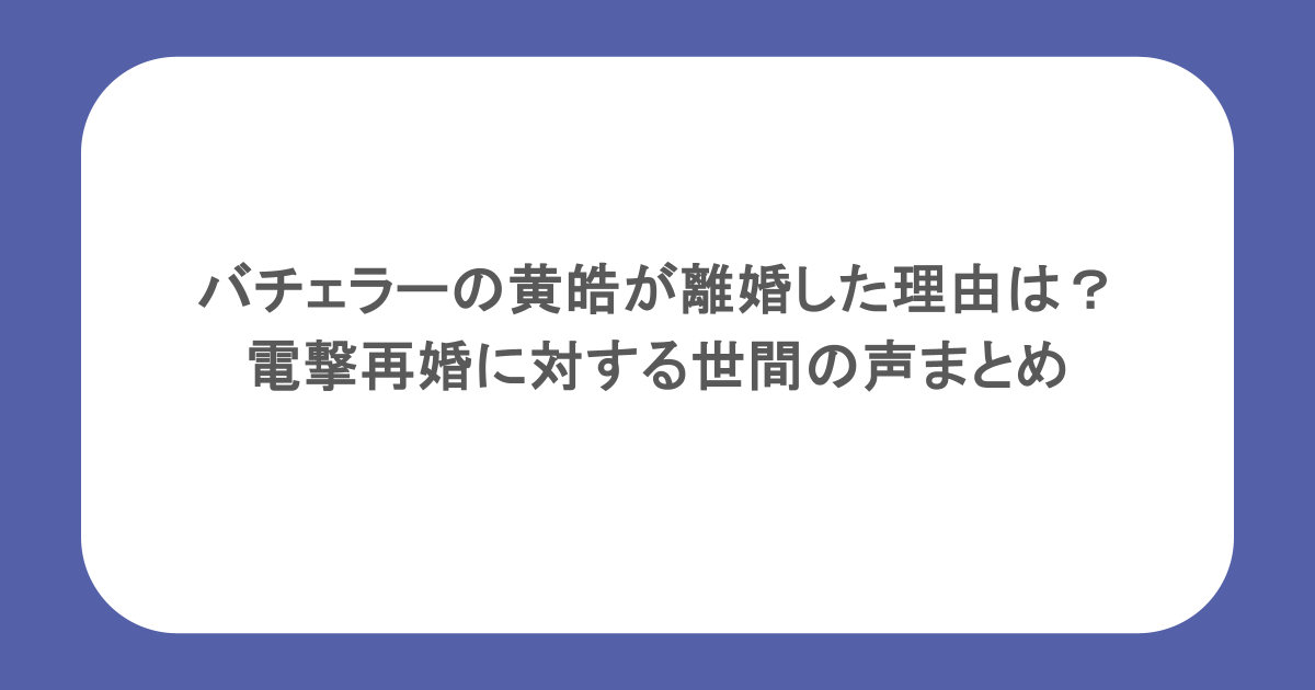 バチェラーの黄皓が離婚した理由は？電撃再婚に対する世間の声まとめ