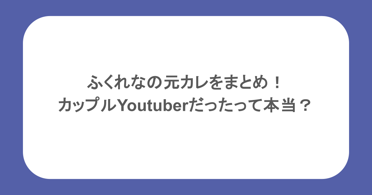 ふくれなの元カレをまとめ!カップルYoutuberだったって本当?