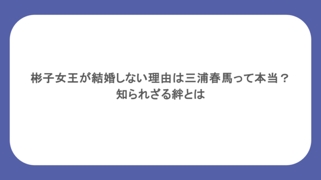 彬子女王が結婚しない理由は三浦春馬って本当?知られざる絆とは