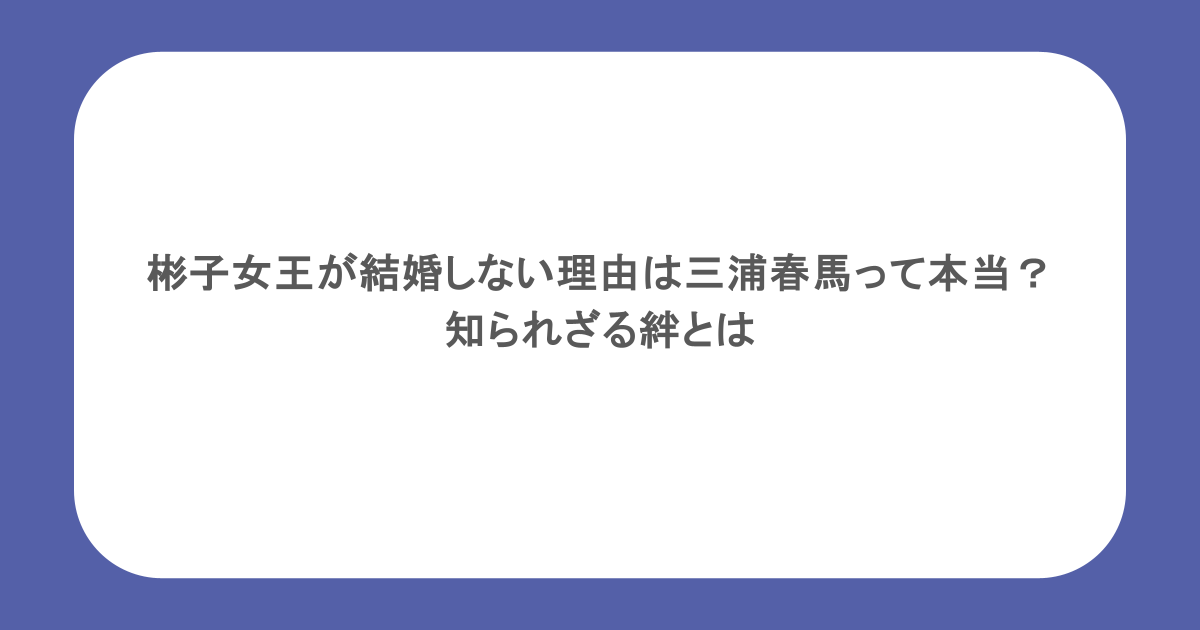 彬子女王が結婚しない理由は三浦春馬って本当?知られざる絆とは