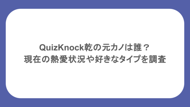 QuizKnock乾の元カノは誰?現在の熱愛状況や好きなタイプを調査