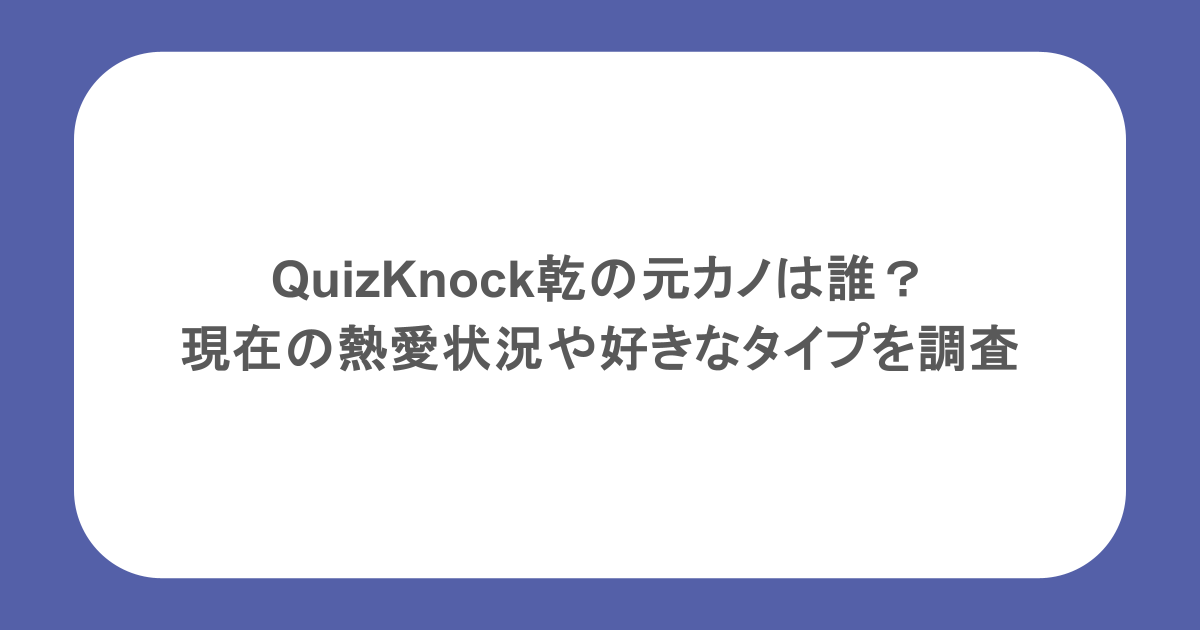 QuizKnock乾の元カノは誰?現在の熱愛状況や好きなタイプを調査