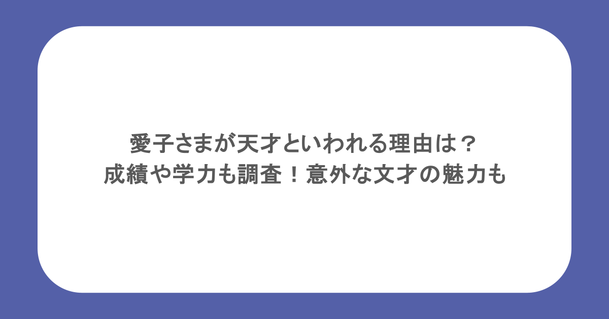 愛子さまが天才といわれる理由は?成績や学力も調査!意外な文才の魅力も