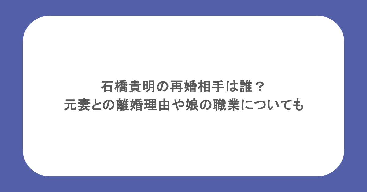 石橋貴明の再婚相手は誰？元妻との離婚理由や娘の職業についても