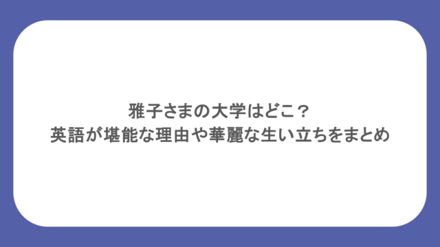 雅子さまの大学はどこ?英語が堪能な理由や華麗な生い立ちをまとめ