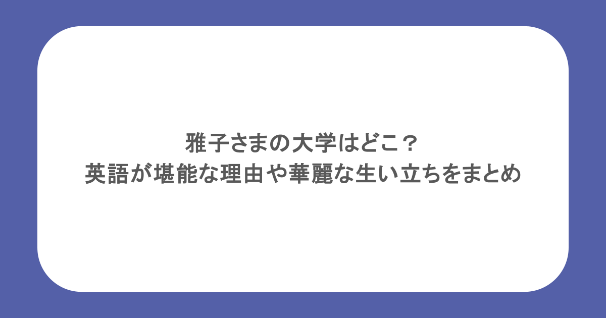 雅子さまの大学はどこ？英語が堪能な理由や華麗な生い立ちをまとめ