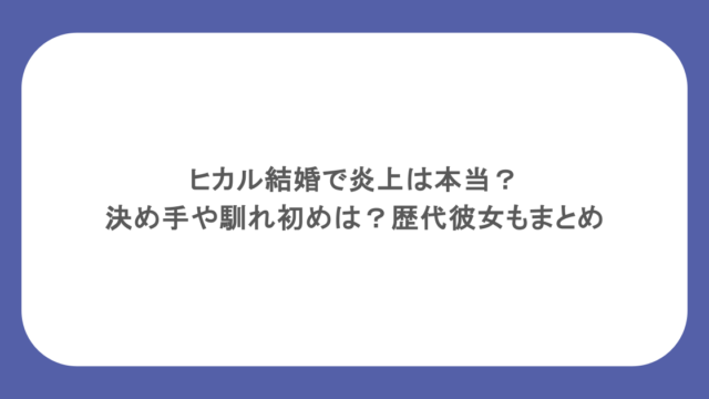 ヒカル結婚で炎上は本当?決め手や馴れ初めは?歴代彼女もまとめ