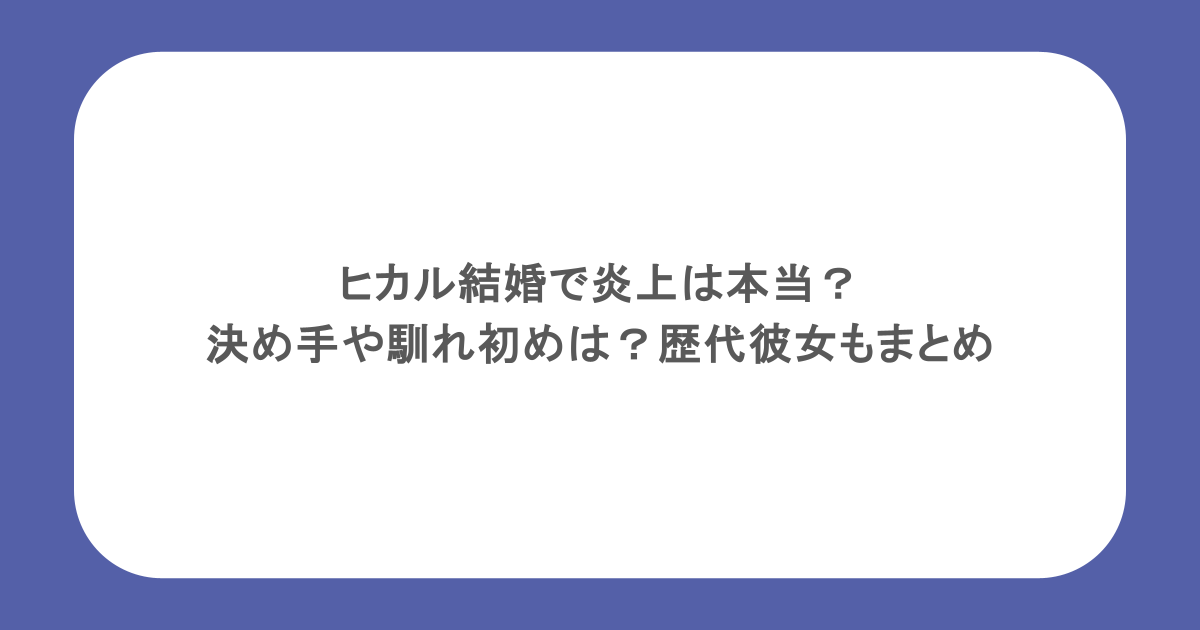ヒカル結婚で炎上は本当？決め手や馴れ初めは？歴代彼女もまとめ