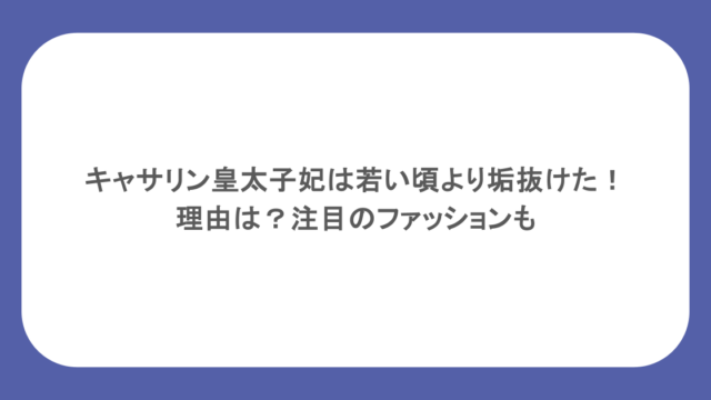 キャサリン皇太子妃は若い頃より垢抜けた!理由は?注目のファッションも