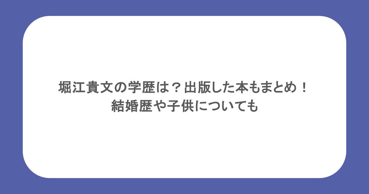 堀江貴文の学歴は?出版した本もまとめ!結婚歴や子供についても