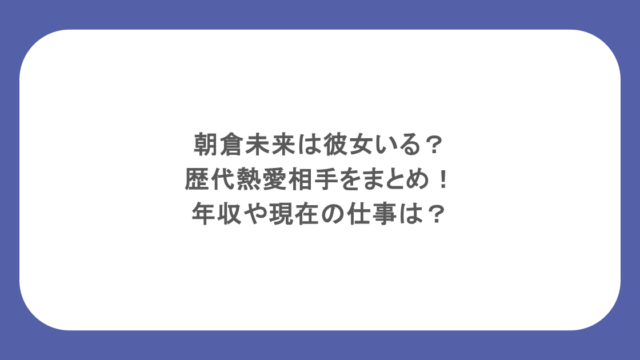 朝倉未来は彼女いる?歴代熱愛相手をまとめ!年収や現在の仕事は?