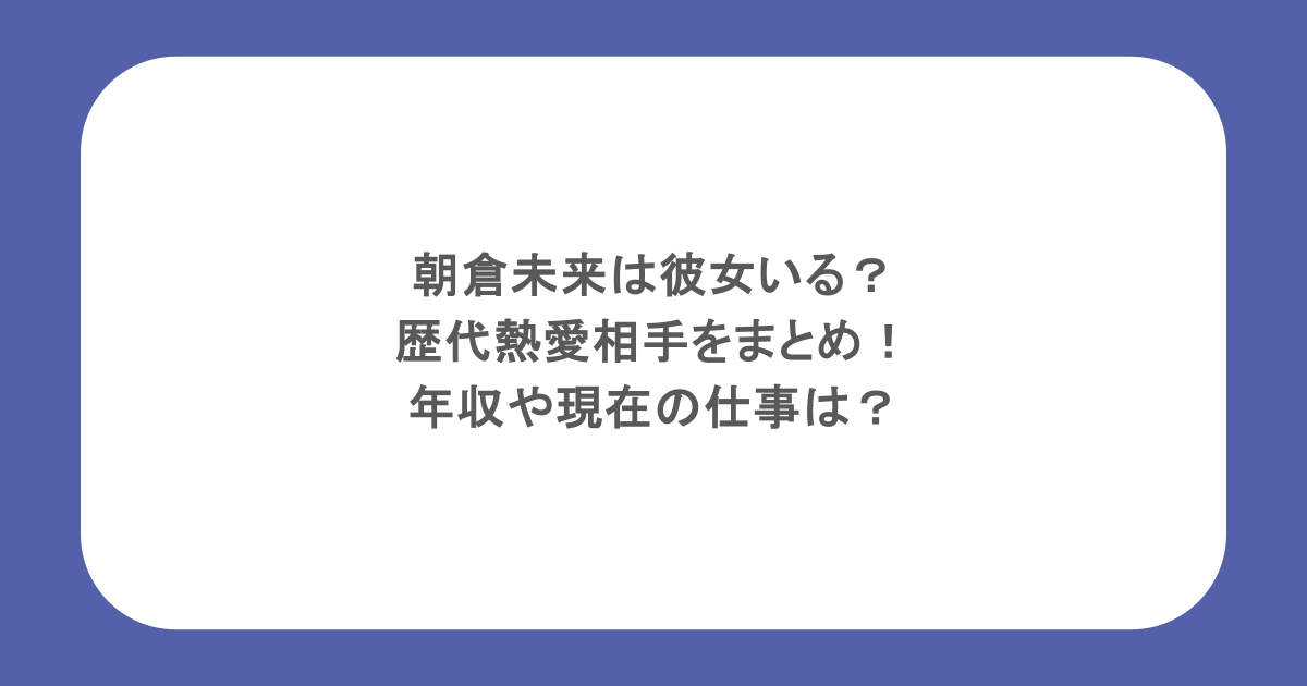 朝倉未来は彼女いる?歴代熱愛相手をまとめ!年収や現在の仕事は?