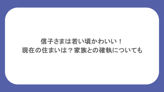 信子さまは若い頃かわいい！現在の住まいは？家族との確執についても