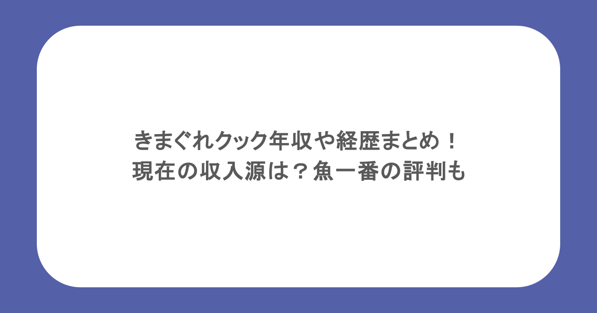 きまぐれクック年収や経歴まとめ!現在の収入源は?魚一番の評判も