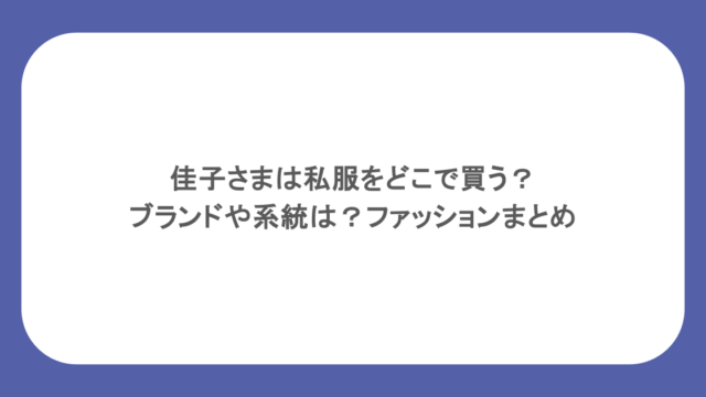 佳子さまは私服をどこで買う？ブランドや系統は？ファッションまとめ