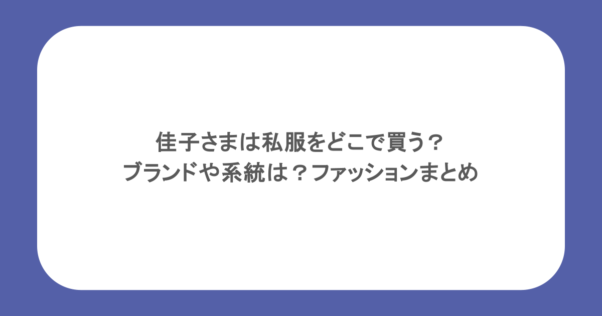 佳子さまは私服をどこで買う?ブランドや系統は?ファッションまとめ