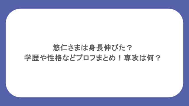 悠仁さまは身長伸びた？学歴や性格などプロフまとめ！専攻は何？