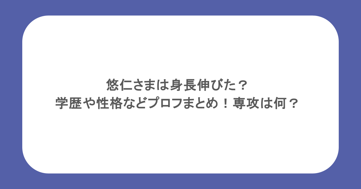悠仁さまは身長伸びた?学歴や性格などプロフまとめ!専攻は何?