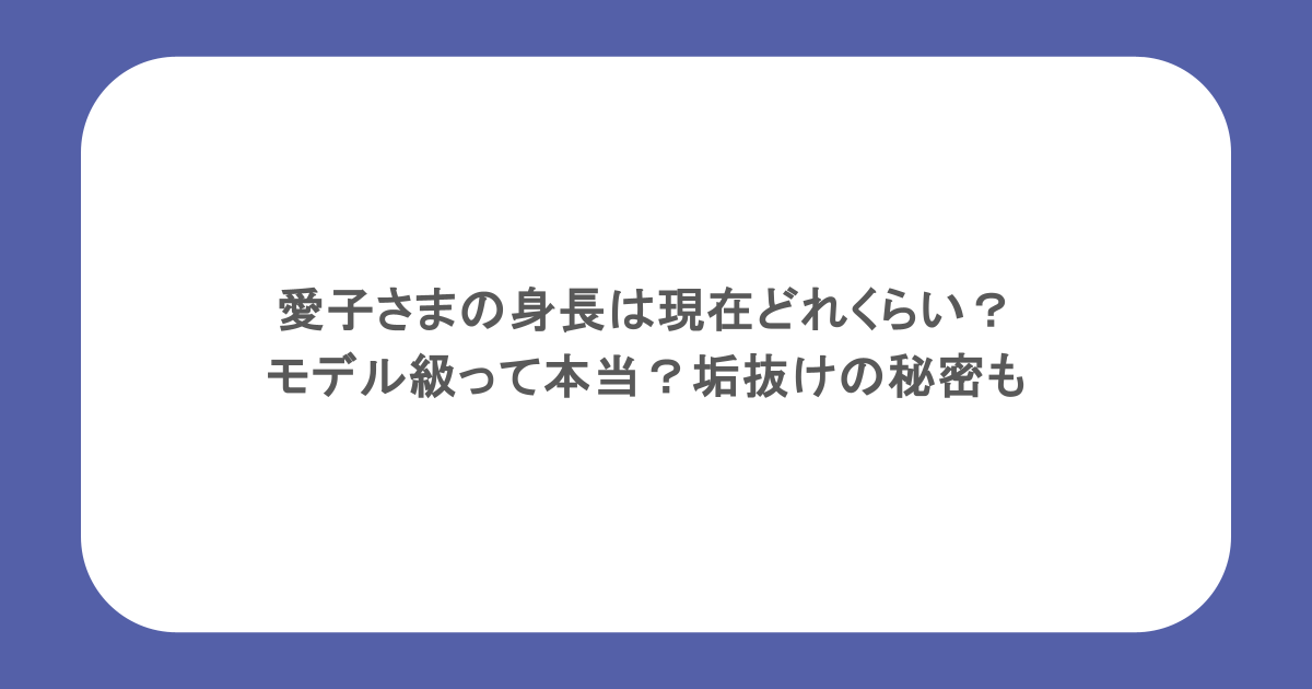 愛子さまの身長は現在どれくらい？モデル級って本当？垢抜けの秘密も