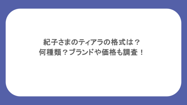 紀子さまのティアラの格式は？何種類？ブランドや価格も調査！