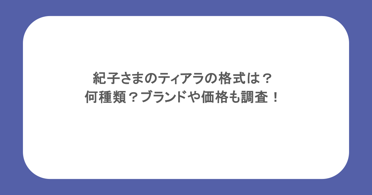紀子さまのティアラの格式は？何種類？ブランドや価格も調査！