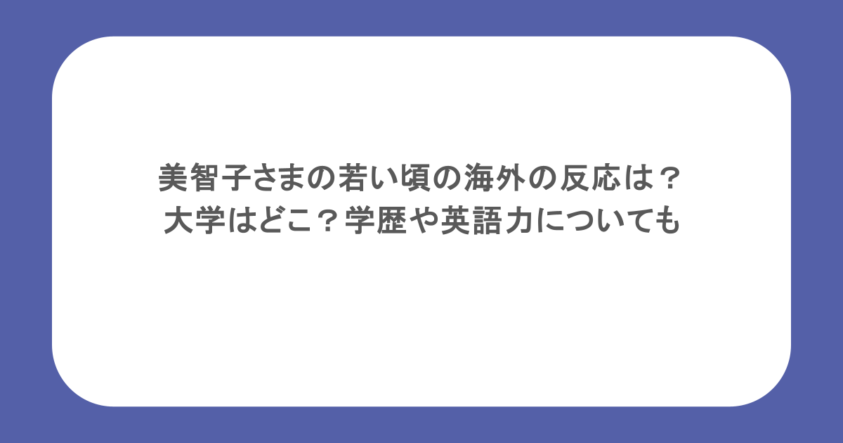 美智子さまの若い頃の海外の反応は?大学はどこ?学歴や英語力についても