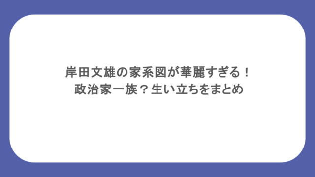 岸田文雄の家系図が華麗すぎる！政治家一族？生い立ちをまとめ