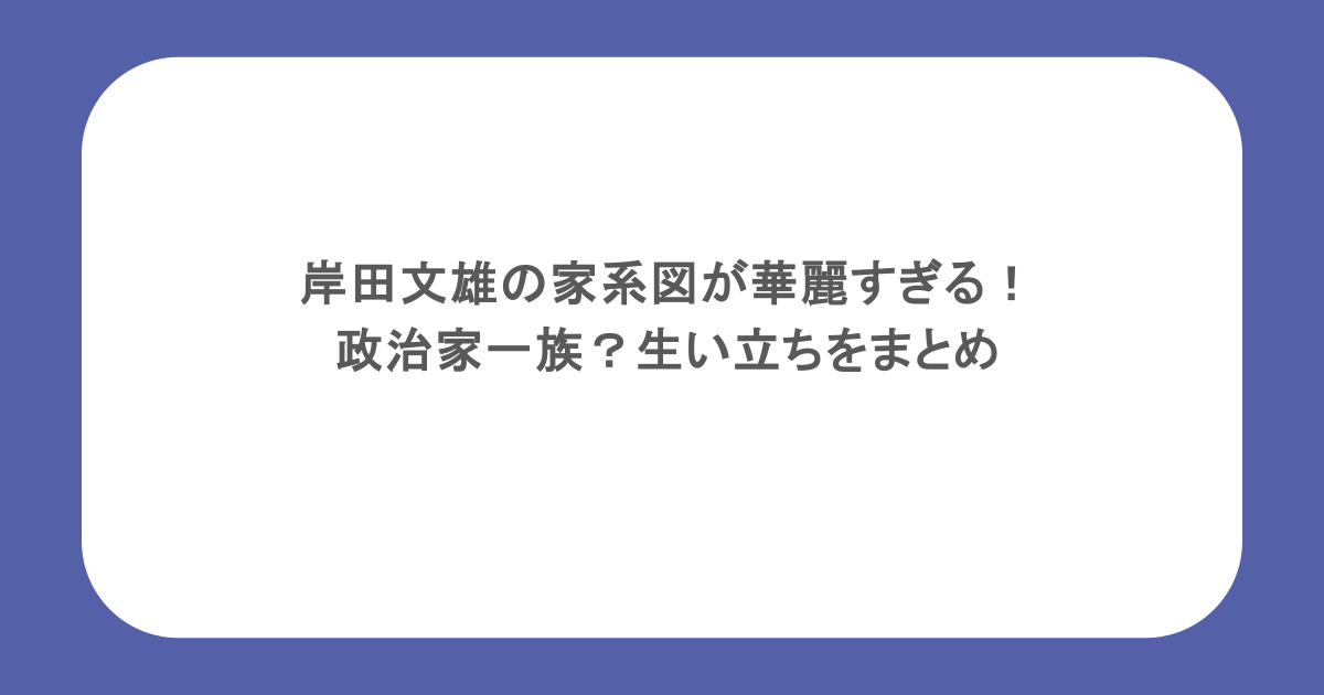 岸田文雄の家系図が華麗すぎる！政治家一族？生い立ちをまとめ