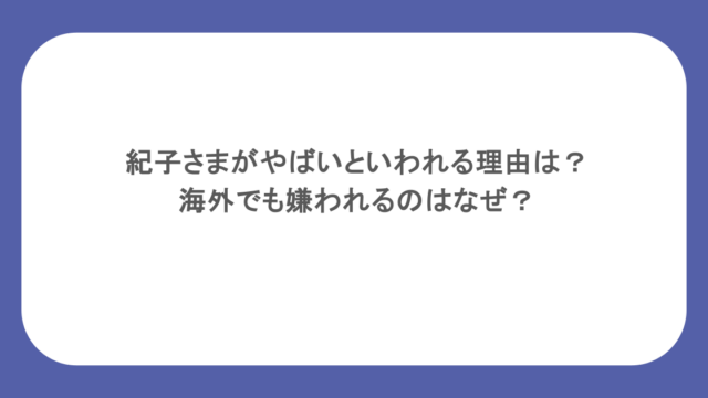 紀子さまがやばいといわれる理由は？海外でも嫌われるのはなぜ？