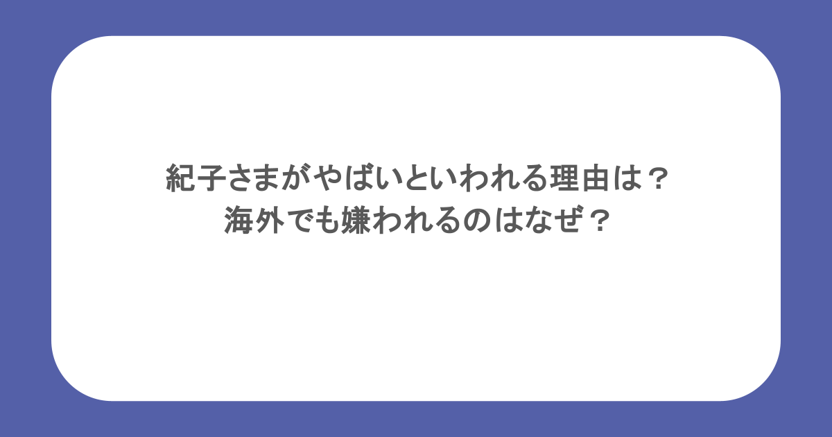 紀子さまがやばいといわれる理由は？海外でも嫌われるのはなぜ？